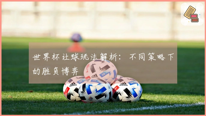 世界杯让球玩法解析：不同策略下的胜负博弈