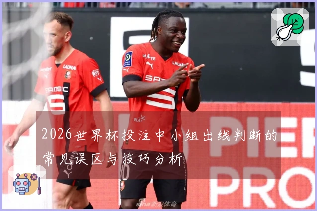 2026世界杯投注中小组出线判断的常见误区与技巧分析