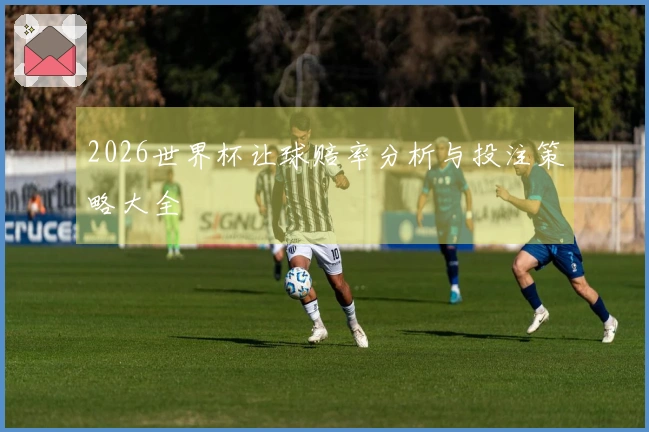 2026世界杯让球赔率分析与投注策略大全