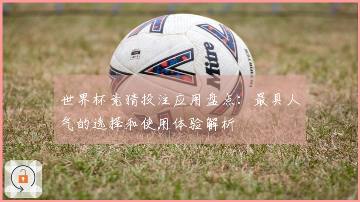 世界杯竞猜投注应用盘点：最具人气的选择和使用体验解析