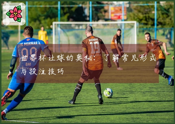 世界杯让球的奥秘：了解常见形式与投注技巧
