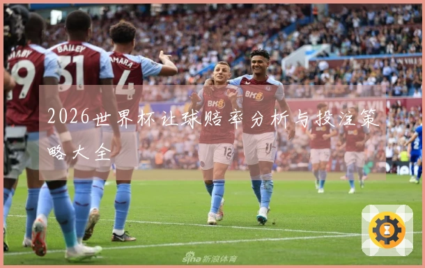 2026世界杯让球赔率分析与投注策略大全
