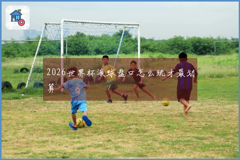 2026世界杯滚球盘口怎么玩才最划算