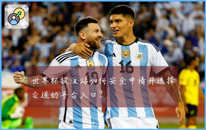 世界杯投注站如何安全申请并选择合适的平台入口？