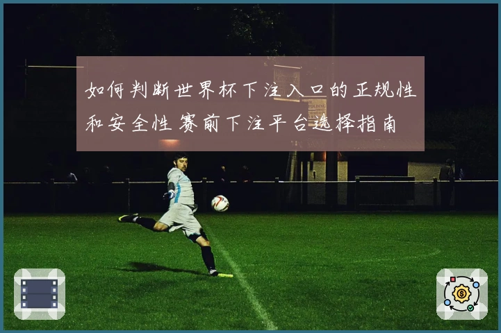 如何判断世界杯下注入口的正规性和安全性 赛前下注平台选择指南