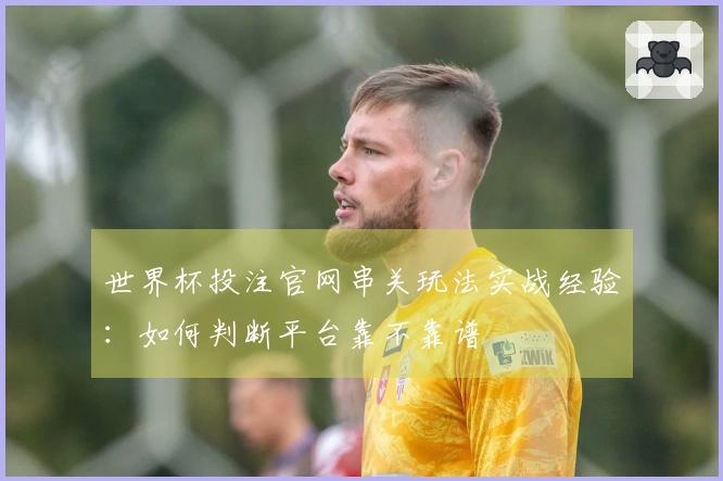 世界杯投注官网串关玩法实战经验：如何判断平台靠不靠谱