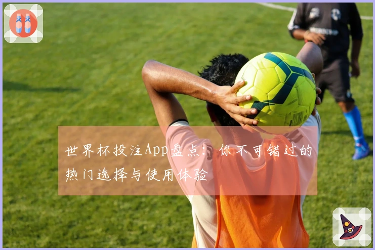 世界杯投注App盘点：你不可错过的热门选择与使用体验