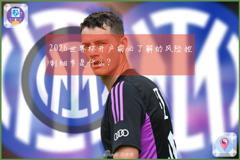 2026世界杯开户前必了解的风险控制细节是什么？