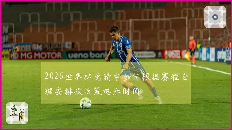 2026世界杯竞猜中如何根据赛程合理安排投注策略和时间