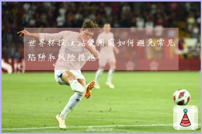 世界杯投注站使用前如何避免常见陷阱和风险措施