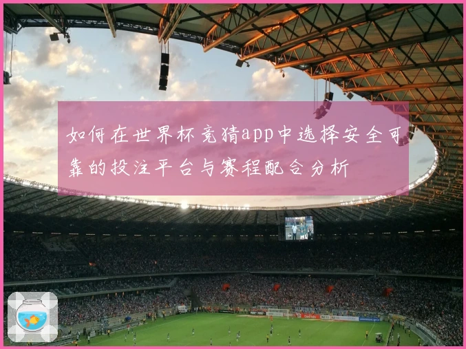 如何在世界杯竞猜app中选择安全可靠的投注平台与赛程配合分析