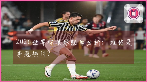 2026世界杯滚球赔率分析：谁将是夺冠热门？