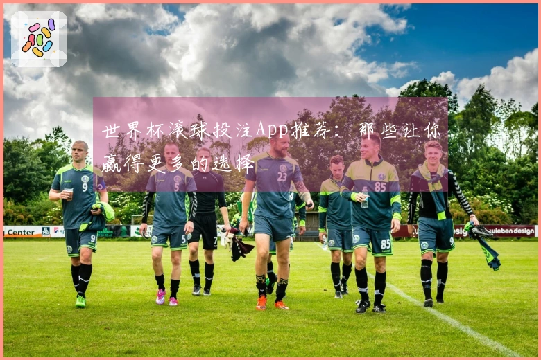 世界杯滚球投注App推荐：那些让你赢得更多的选择
