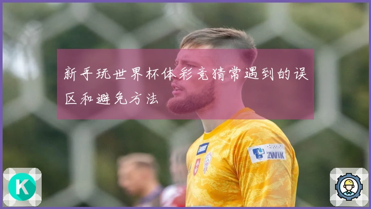 新手玩世界杯体彩竞猜常遇到的误区和避免方法