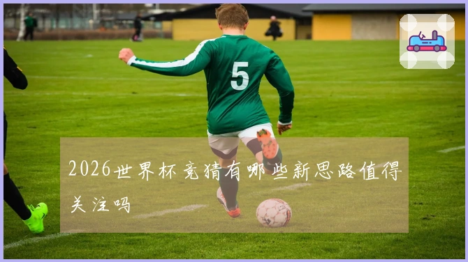 2026世界杯竞猜有哪些新思路值得关注吗
