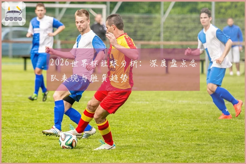 2026世界杯让球分析：深度盘点各队表现与胜负趋势