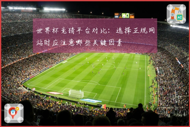 世界杯竞猜平台对比：选择正规网站时应注意哪些关键因素