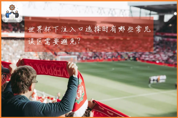 世界杯下注入口选择时有哪些常见误区需要避免？