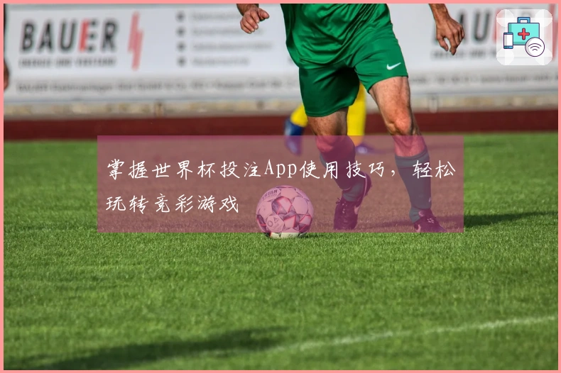 掌握世界杯投注App使用技巧，轻松玩转竞彩游戏