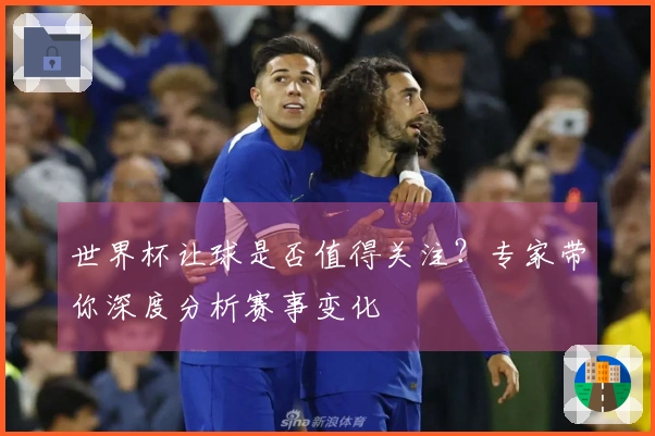 世界杯让球是否值得关注？专家带你深度分析赛事变化