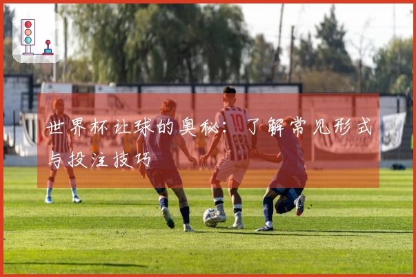世界杯让球的奥秘：了解常见形式与投注技巧