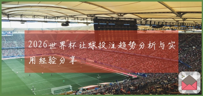 2026世界杯让球投注趋势分析与实用经验分享