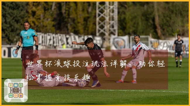 世界杯滚球投注玩法详解，助你轻松掌握竞技乐趣