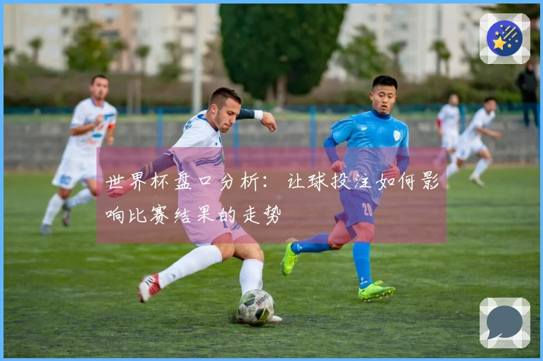 世界杯盘口分析：让球投注如何影响比赛结果的走势