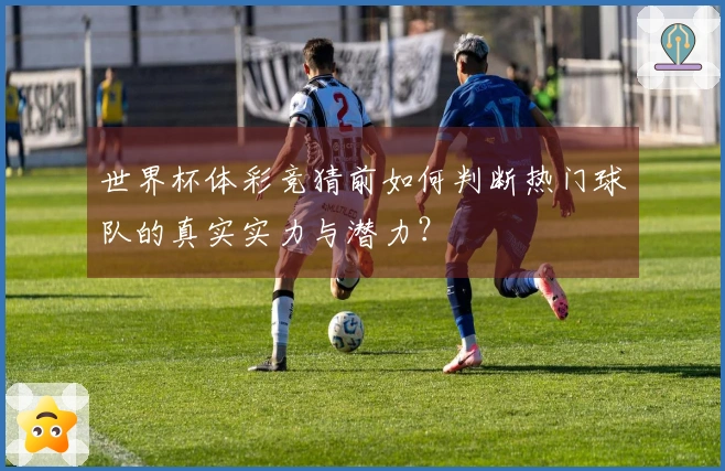世界杯体彩竞猜前如何判断热门球队的真实实力与潜力？