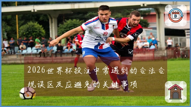 2026世界杯投注中常遇到的合法合规误区及应避免的关键事项