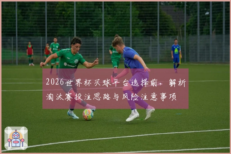 2026世界杯买球平台选择前，解析淘汰赛投注思路与风险注意事项