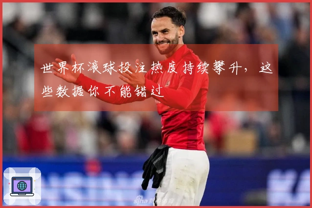 世界杯滚球投注热度持续攀升，这些数据你不能错过