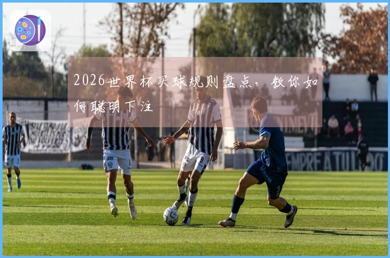 2026世界杯买球规则盘点，教你如何聪明下注