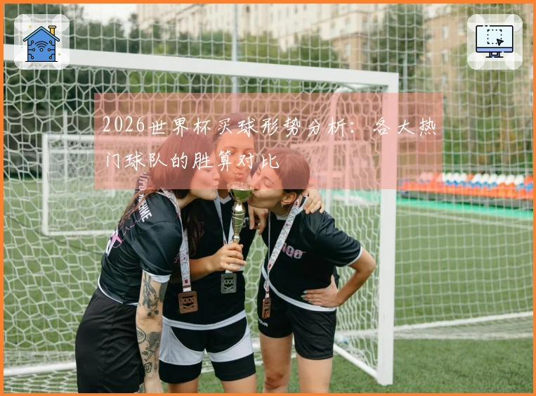 2026世界杯买球形势分析：各大热门球队的胜算对比