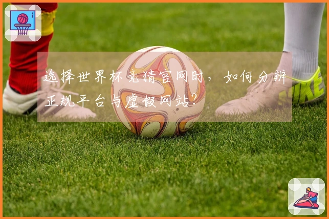 选择世界杯竞猜官网时，如何分辨正规平台与虚假网站？