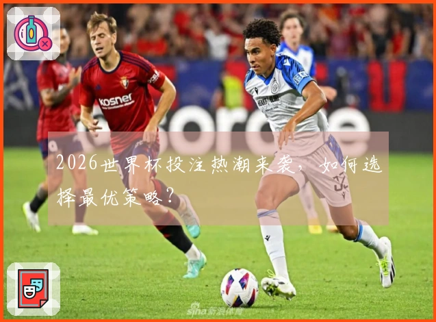 2026世界杯投注热潮来袭，如何选择最优策略？