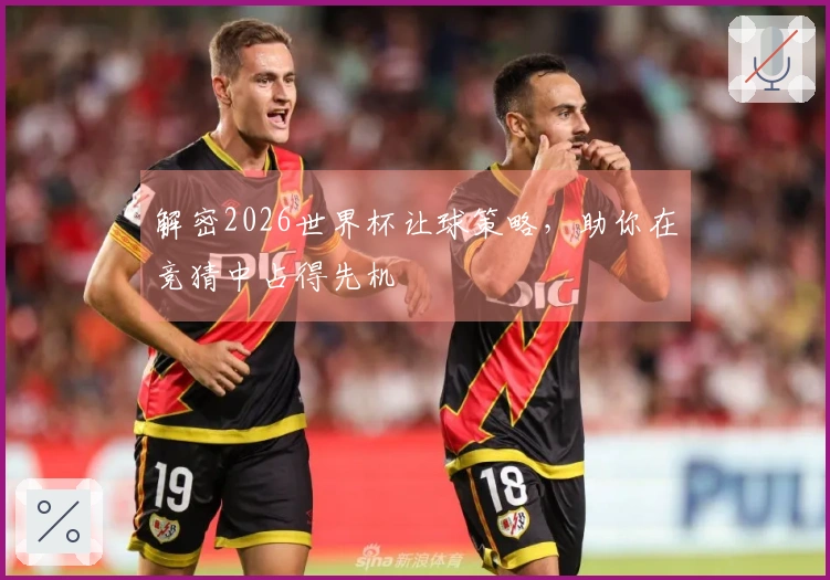 解密2026世界杯让球策略，助你在竞猜中占得先机