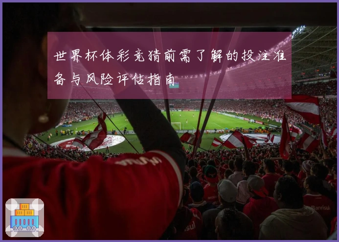 世界杯体彩竞猜前需了解的投注准备与风险评估指南