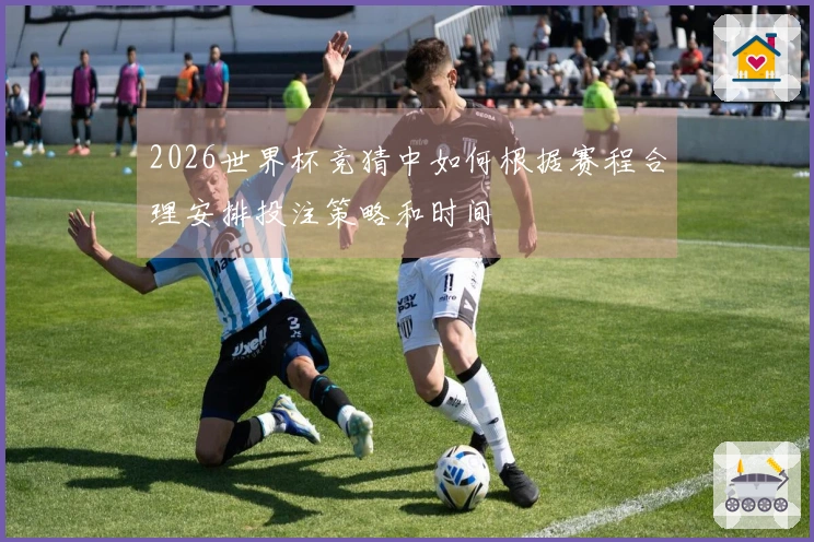 2026世界杯竞猜中如何根据赛程合理安排投注策略和时间