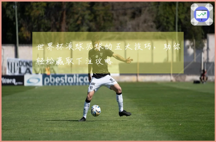 世界杯滚球买球的五大技巧，助你轻松赢取下注攻略