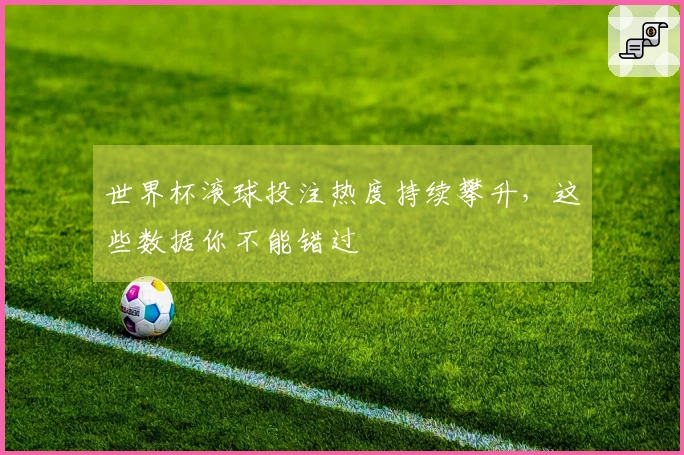 世界杯滚球投注热度持续攀升，这些数据你不能错过