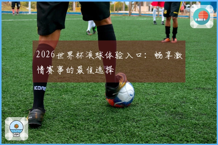 2026世界杯滚球体验入口：畅享激情赛事的最佳选择