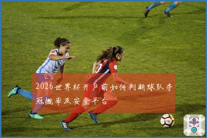 2026世界杯开户前如何判断球队夺冠概率及安全平台
