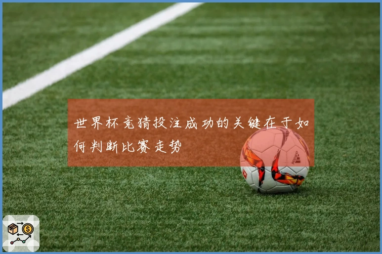 世界杯竞猜投注成功的关键在于如何判断比赛走势