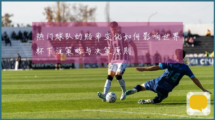 热门球队的赔率变化如何影响世界杯下注策略与决策原则