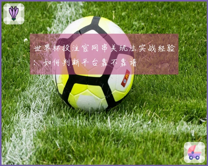 世界杯投注官网串关玩法实战经验：如何判断平台靠不靠谱