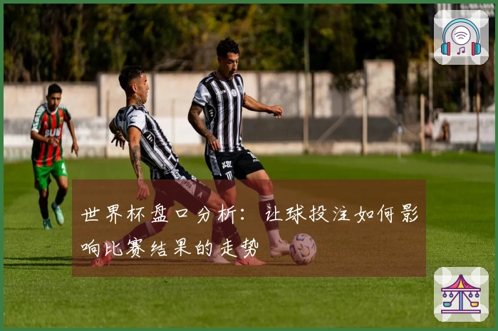 世界杯盘口分析：让球投注如何影响比赛结果的走势