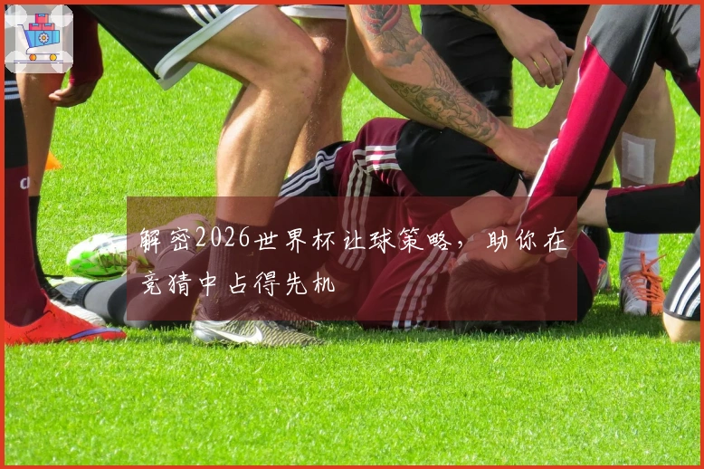 解密2026世界杯让球策略，助你在竞猜中占得先机