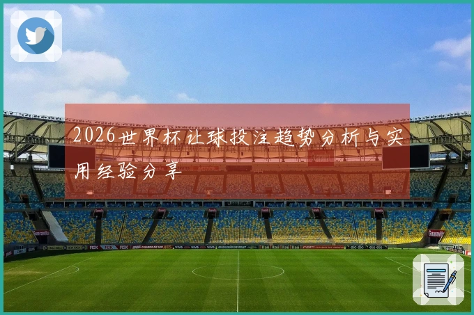 2026世界杯让球投注趋势分析与实用经验分享