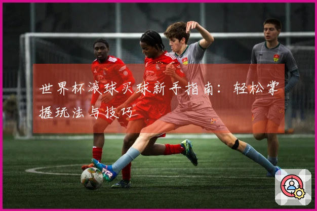 世界杯滚球买球新手指南：轻松掌握玩法与技巧